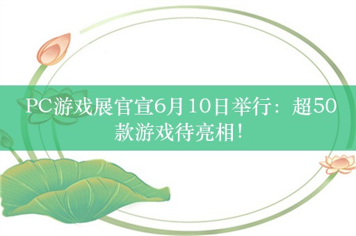  PC游戏展官宣6月10日举行：超50款游戏待亮相！