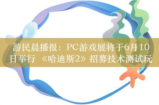  游民晨播报：PC游戏展将于6月10日举行 《哈迪斯2》招募技术测试玩家