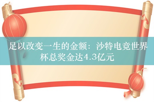  足以改变一生的金额：沙特电竞世界杯总奖金达4.3亿元