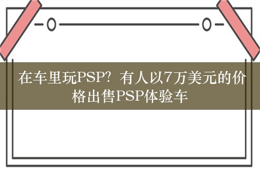  在车里玩PSP？有人以7万美元的价格出售PSP体验车