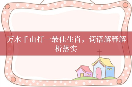 万水千山打一最佳生肖，词语解释解析落实