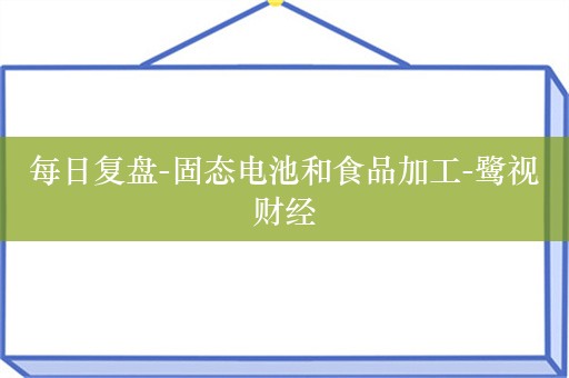 每日复盘-固态电池和食品加工-鹭视财经