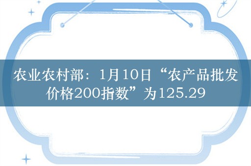 农业农村部：1月10日“农产品批发价格200指数”为125.29