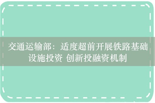 交通运输部：适度超前开展铁路基础设施投资 创新投融资机制