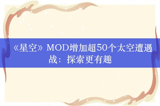  《星空》MOD增加超50个太空遭遇战：探索更有趣