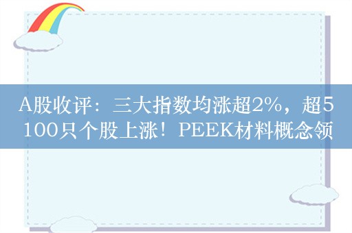 A股收评：三大指数均涨超2%，超5100只个股上涨！PEEK材料概念领涨，ST股下挫，成交9185亿；机构解读