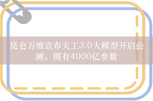 昆仑万维宣布天工3.0大模型开启公测，拥有4000亿参数