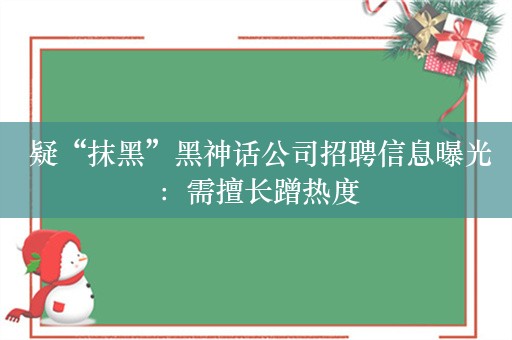  疑“抹黑”黑神话公司招聘信息曝光：需擅长蹭热度