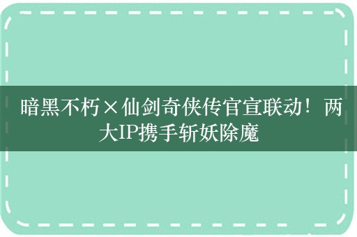  暗黑不朽×仙剑奇侠传官宣联动！两大IP携手斩妖除魔