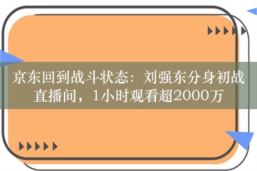 京东回到战斗状态：刘强东分身初战直播间，1小时观看超2000万