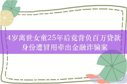 4岁离世女童25年后竟背负百万贷款 身份遭冒用牵出金融诈骗案