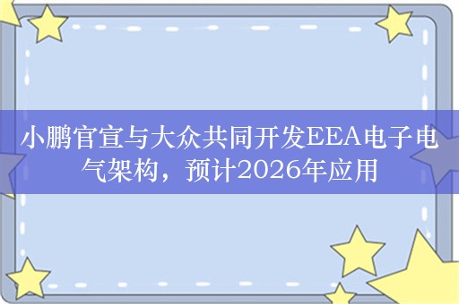 小鹏官宣与大众共同开发EEA电子电气架构，预计2026年应用