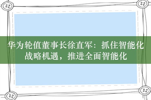 华为轮值董事长徐直军：抓住智能化战略机遇，推进全面智能化