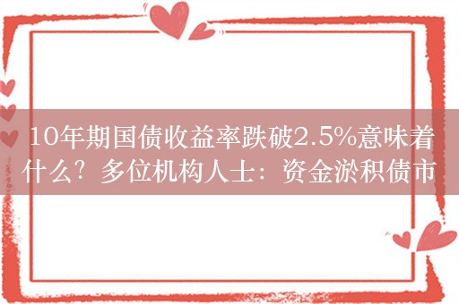 10年期国债收益率跌破2.5%意味着什么？多位机构人士：资金淤积债市，要警惕过度拥挤