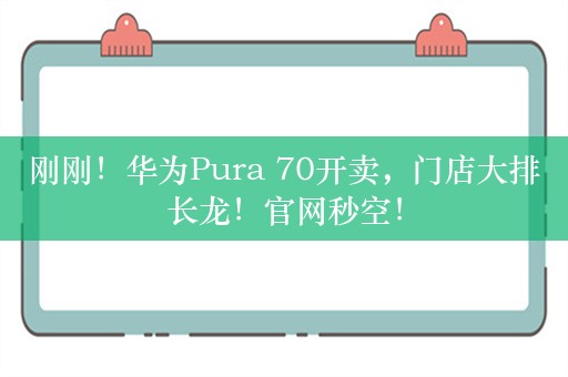 刚刚！华为Pura 70开卖，门店大排长龙！官网秒空！