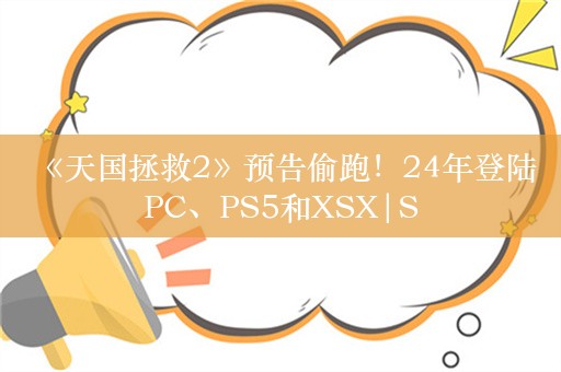  《天国拯救2》预告偷跑！24年登陆PC、PS5和XSX|S