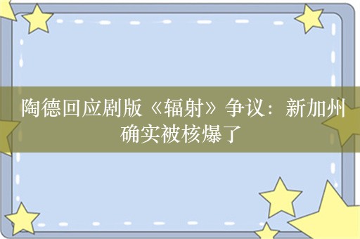  陶德回应剧版《辐射》争议：新加州确实被核爆了