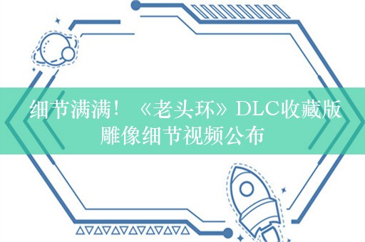  细节满满！《老头环》DLC收藏版雕像细节视频公布