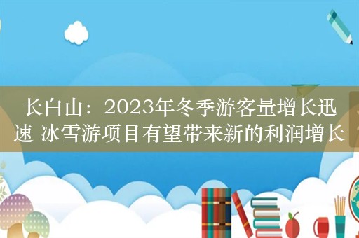 长白山：2023年冬季游客量增长迅速 冰雪游项目有望带来新的利润增长点