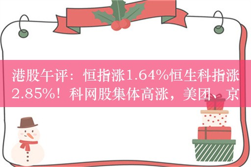 港股午评：恒指涨1.64%恒生科指涨2.85%！科网股集体高涨，美团、京东涨超6%，茶百道上市首日跌超35%