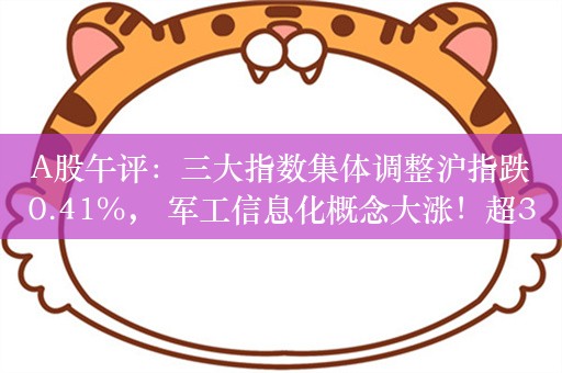 A股午评：三大指数集体调整沪指跌0.41%， 军工信息化概念大涨！超3200股上涨，成交4836亿；机构解读后市