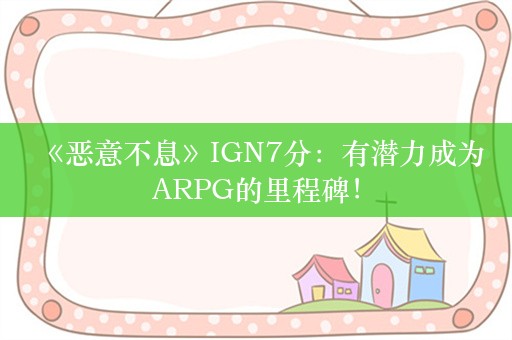  《恶意不息》IGN7分：有潜力成为ARPG的里程碑！