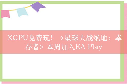  XGPU免费玩！《星球大战绝地：幸存者》本周加入EA Play