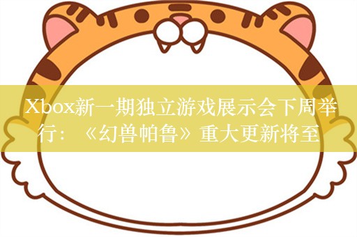  Xbox新一期独立游戏展示会下周举行：《幻兽帕鲁》重大更新将至