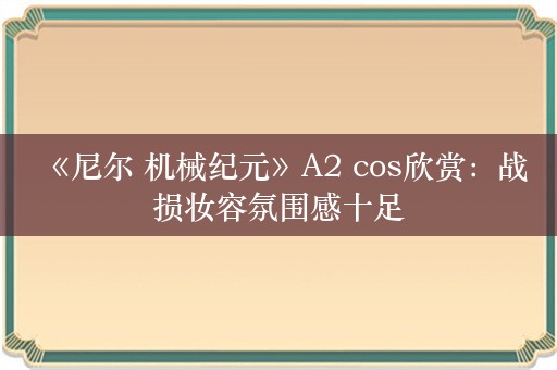  《尼尔 机械纪元》A2 cos欣赏：战损妆容氛围感十足