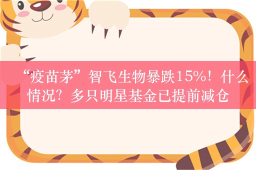 “疫苗茅”智飞生物暴跌15%！什么情况？多只明星基金已提前减仓