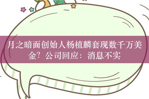 月之暗面创始人杨植麟套现数千万美金？公司回应：消息不实