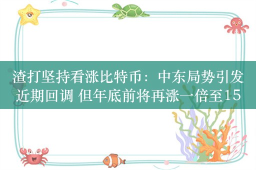 渣打坚持看涨比特币：中东局势引发近期回调 但年底前将再涨一倍至15万美元