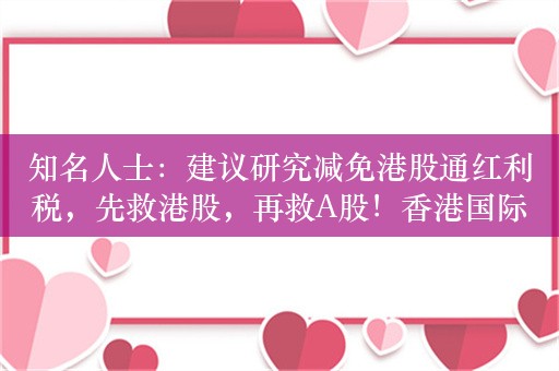 知名人士：建议研究减免港股通红利税，先救港股，再救A股！香港国际金融中心地位非常重要