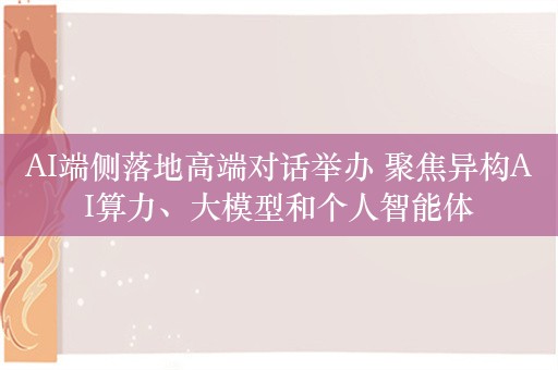 AI端侧落地高端对话举办 聚焦异构AI算力、大模型和个人智能体