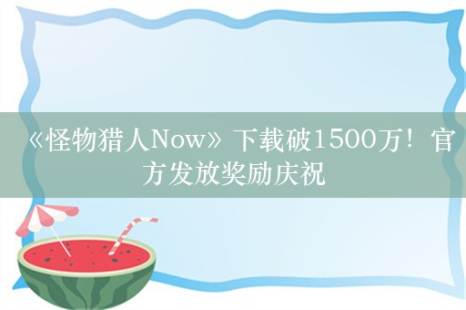  《怪物猎人Now》下载破1500万！官方发放奖励庆祝