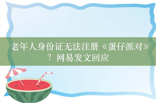  老年人身份证无法注册《蛋仔派对》？网易发文回应