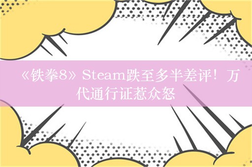  《铁拳8》Steam跌至多半差评！万代通行证惹众怒