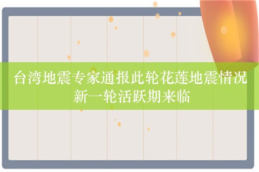 台湾地震专家通报此轮花莲地震情况 新一轮活跃期来临