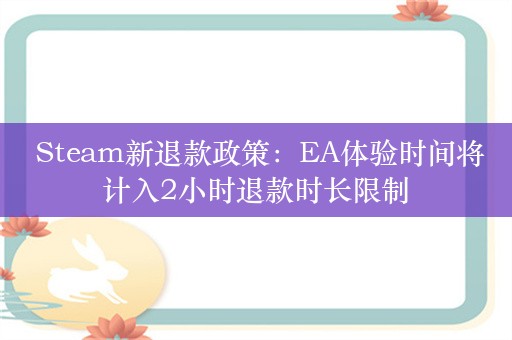  Steam新退款政策：EA体验时间将计入2小时退款时长限制