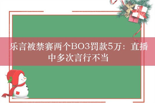  乐言被禁赛两个BO3罚款5万：直播中多次言行不当