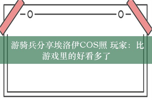  游骑兵分享埃洛伊COS照 玩家：比游戏里的好看多了