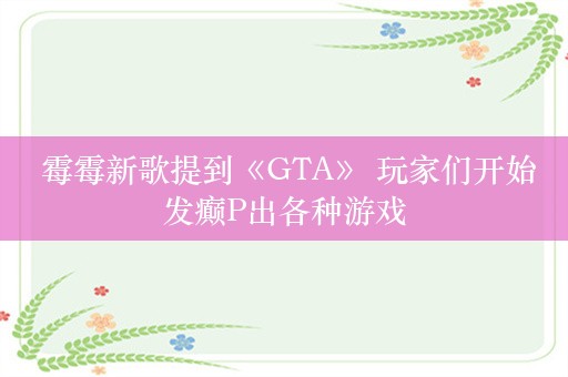  霉霉新歌提到《GTA》 玩家们开始发癫P出各种游戏