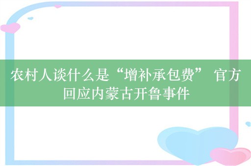 农村人谈什么是“增补承包费” 官方回应内蒙古开鲁事件