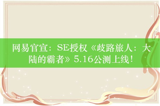  网易官宣：SE授权《歧路旅人：大陆的霸者》5.16公测上线！