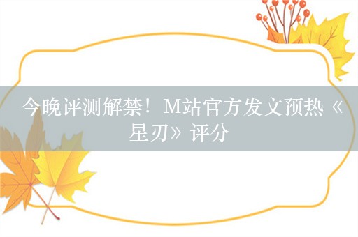  今晚评测解禁！M站官方发文预热《星刃》评分