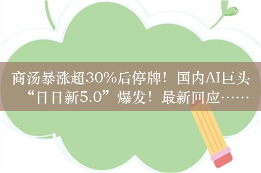 商汤暴涨超30%后停牌！国内AI巨头“日日新5.0”爆发！最新回应……