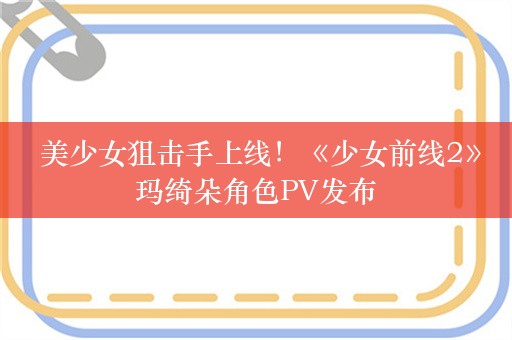  美少女狙击手上线！《少女前线2》玛绮朵角色PV发布