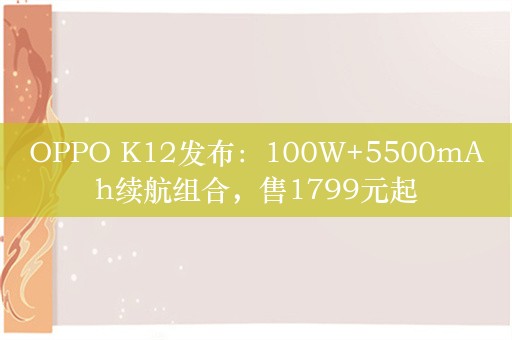 OPPO K12发布：100W+5500mAh续航组合，售1799元起