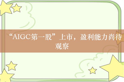 “AIGC第一股”上市，盈利能力尚待观察