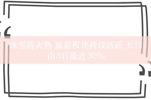 冰雪游火热 旅游板块持续活跃 长白山3日涨近30%